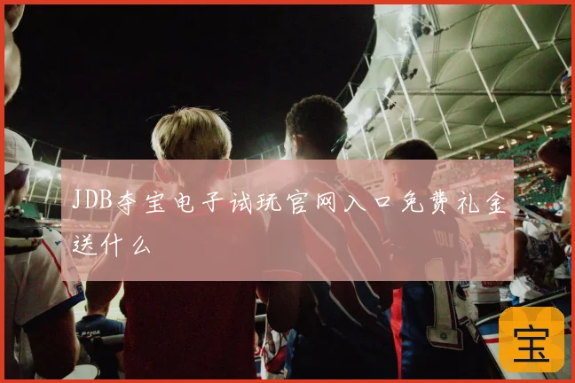 JDB夺宝电子试玩官网入口免费礼金送什么