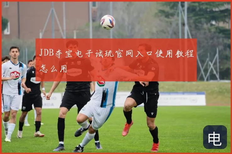 JDB夺宝电子试玩官网入口使用教程怎么用