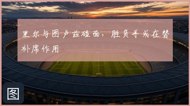里尔与图卢兹碰面，胜负手或在替补席作用