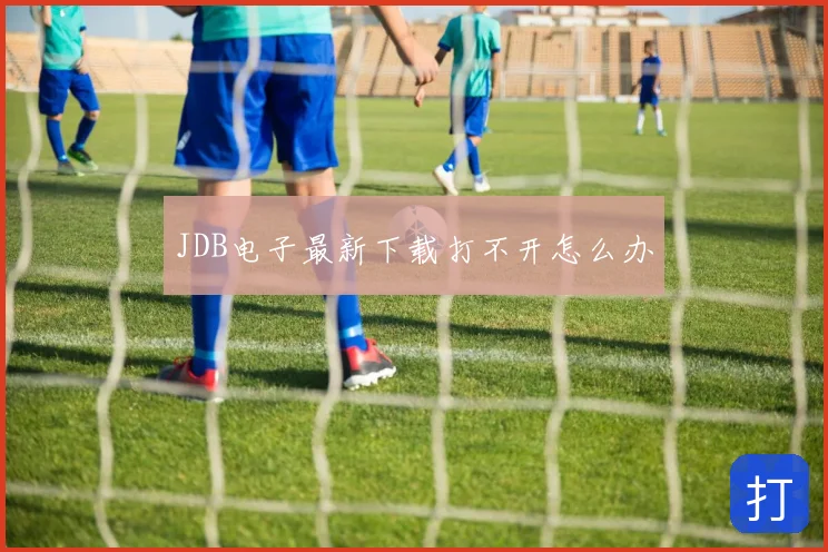 JDB电子最新下载打不开怎么办