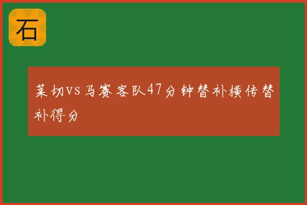 莱切vs马赛客队47分钟替补横传替补得分