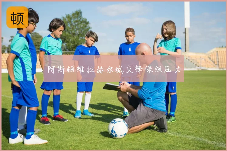 阿斯顿维拉赫尔城交锋保级压力