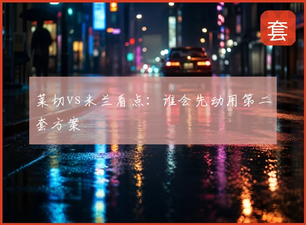 莱切vs米兰看点：谁会先动用第二套方案