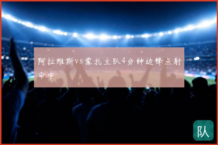 阿拉维斯vs蒙扎主队4分钟边锋点射命中